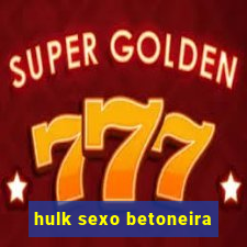 hulk sexo betoneira